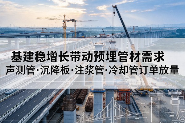 江宁基建稳增长带动预埋监测管材需求，声测管、沉降板、注浆管订单持续放量